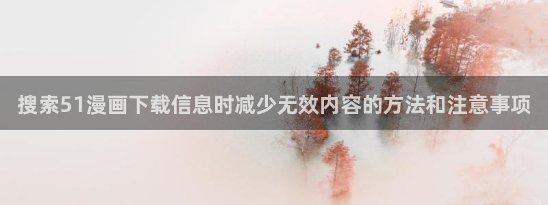 腾讯动漫官网:搜索51漫画下载信息时减少无效内容的方法和注意事项